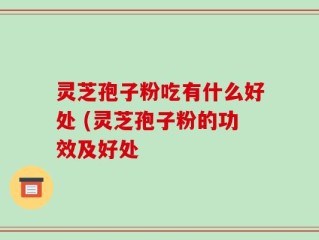 灵芝孢子粉吃有什么好处 (灵芝孢子粉的功效及好处
