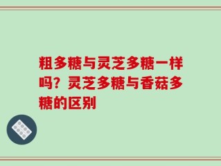 粗多糖与灵芝多糖一样吗？灵芝多糖与香菇多糖的区别