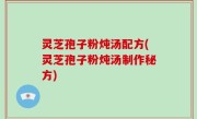 灵芝孢子粉炖汤配方(灵芝孢子粉炖汤制作秘方)