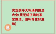 灵芝鸽子大补汤的做法大全(灵芝鸽子汤的家常做法，滋补养生好滋味)