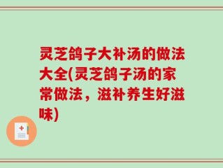 灵芝鸽子大补汤的做法大全(灵芝鸽子汤的家常做法，滋补养生好滋味)