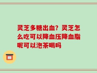 灵芝多糖出血？灵芝怎么吃可以降血压降血脂呢可以泡茶喝吗