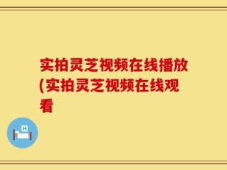 实拍灵芝视频在线播放(实拍灵芝视频在线观看