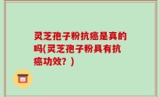 灵芝孢子粉抗癌是真的吗(灵芝孢子粉具有抗癌功效？)