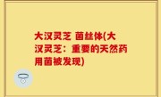 大汉灵芝 菌丝体(大汉灵芝：重要的天然药用菌被发现)