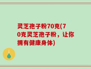 灵芝孢子粉70克(70克灵芝孢子粉，让你拥有健康身体)