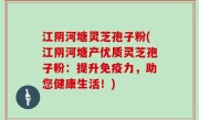 江阴河塘灵芝孢子粉(江阴河塘产优质灵芝孢子粉：提升免疫力，助您健康生活！)