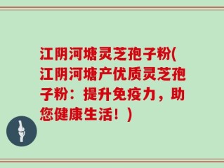 江阴河塘灵芝孢子粉(江阴河塘产优质灵芝孢子粉：提升免疫力，助您健康生活！)