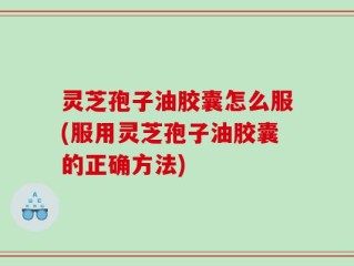 灵芝孢子油胶囊怎么服(服用灵芝孢子油胶囊的正确方法)