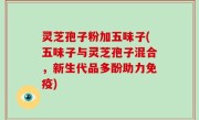 灵芝孢子粉加五味子(五味子与灵芝孢子混合，新生代品多酚助力免疫)