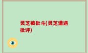 灵芝被批斗(灵芝遭遇批评)
