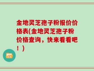 金地灵芝孢子粉报价价格表(金地灵芝孢子粉价格查询，快来看看吧！)