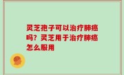 灵芝孢子可以治疗肺癌吗？灵芝用于治疗肺癌怎么服用
