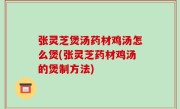 张灵芝煲汤药材鸡汤怎么煲(张灵芝药材鸡汤的煲制方法)