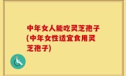 中年女人能吃灵芝孢子(中年女性适宜食用灵芝孢子)