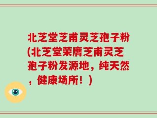 北芝堂芝甫灵芝孢子粉(北芝堂荣膺芝甫灵芝孢子粉发源地，纯天然，健康场所！)