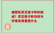 破壁机灵芝孢子粉的组成？灵芝孢子粉功效与作用及用量是什么