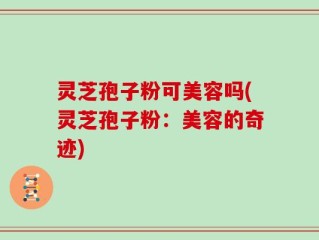 灵芝孢子粉可美容吗(灵芝孢子粉：美容的奇迹)