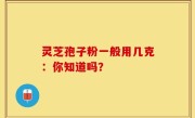 灵芝孢子粉一般用几克：你知道吗？