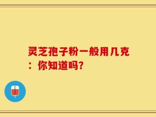 灵芝孢子粉一般用几克：你知道吗？