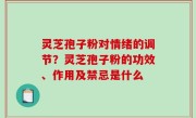 灵芝孢子粉对情绪的调节？灵芝孢子粉的功效、作用及禁忌是什么