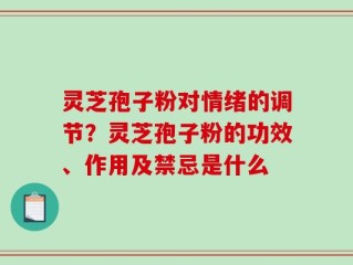 灵芝孢子粉对情绪的调节？灵芝孢子粉的功效、作用及禁忌是什么