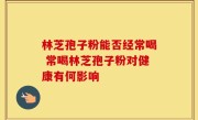 林芝孢子粉能否经常喝 常喝林芝孢子粉对健康有何影响