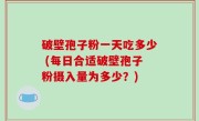 破壁孢子粉一天吃多少 (每日合适破壁孢子粉摄入量为多少？)
