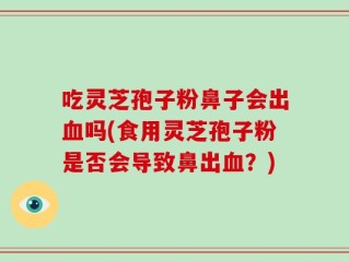 吃灵芝孢子粉鼻子会出血吗(食用灵芝孢子粉是否会导致鼻出血？)