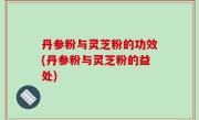 丹参粉与灵芝粉的功效(丹参粉与灵芝粉的益处)