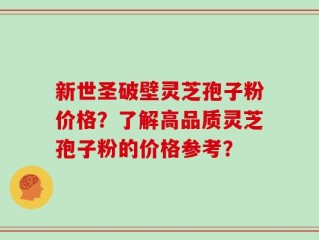 新世圣破壁灵芝孢子粉价格？了解高品质灵芝孢子粉的价格参考？