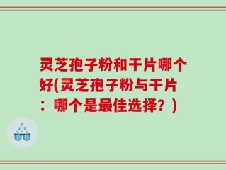 灵芝孢子粉和干片哪个好(灵芝孢子粉与干片：哪个是最佳选择？)