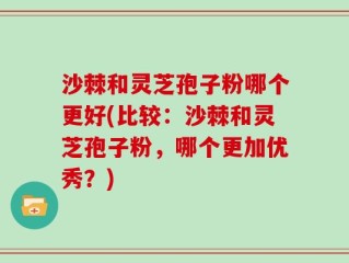 沙棘和灵芝孢子粉哪个更好(比较：沙棘和灵芝孢子粉，哪个更加优秀？)