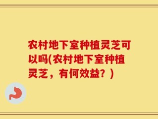 农村地下室种植灵芝可以吗(农村地下室种植灵芝，有何效益？)