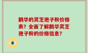 鹊华的灵芝孢子粉价格表？全面了解鹊华灵芝孢子粉的价格信息？