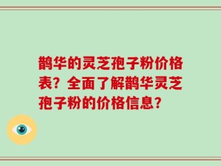 鹊华的灵芝孢子粉价格表？全面了解鹊华灵芝孢子粉的价格信息？