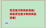 灵芝孢子粉风机采收(采收灵芝孢子粉的风机设备)