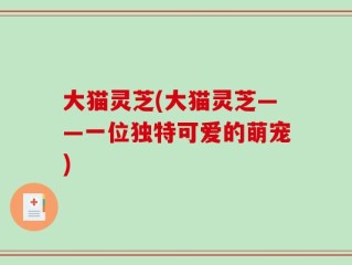 大猫灵芝(大猫灵芝——一位独特可爱的萌宠)