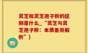 灵芝和灵芝孢子粉的区别是什么_“灵芝与灵芝孢子粉：本质差异解析”)