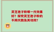 灵芝孢子粉哪一代效果好？探究灵芝孢子粉的不同代数及其功效？