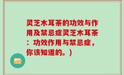 灵芝木耳茶的功效与作用及禁忌症灵芝木耳茶：功效作用与禁忌症，你该知道的。)