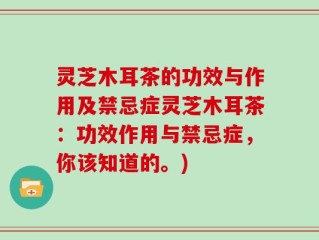 灵芝木耳茶的功效与作用及禁忌症灵芝木耳茶：功效作用与禁忌症，你该知道的。)