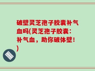 破壁灵芝孢子胶囊补气血吗(灵芝孢子胶囊：补气血，助你破体壁！)