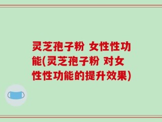 灵芝孢子粉 女性性功能(灵芝孢子粉 对女性性功能的提升效果)