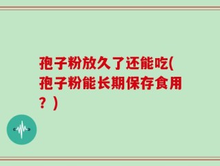 孢子粉放久了还能吃(孢子粉能长期保存食用？)