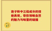 孢子粉中三萜成分的惊艳表现，带你领略自然的魅力与味蕾的碰撞