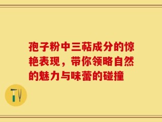 孢子粉中三萜成分的惊艳表现，带你领略自然的魅力与味蕾的碰撞