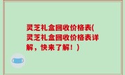 灵芝礼盒回收价格表(灵芝礼盒回收价格表详解，快来了解！)