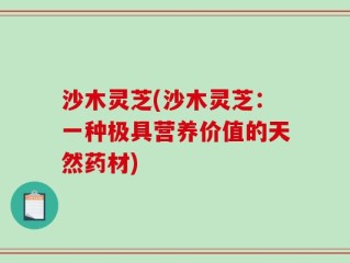 沙木灵芝(沙木灵芝：一种极具营养价值的天然药材)