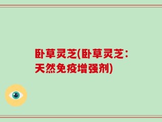 卧草灵芝(卧草灵芝：天然免疫增强剂)